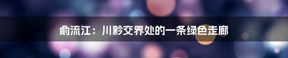 俞流江:川黔交界处的一条绿色走廊