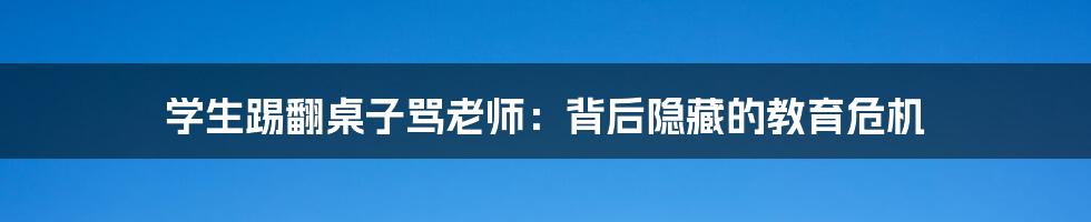 学生踢翻桌子骂老师：背后隐藏的教育危机