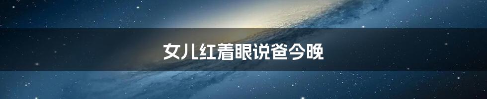 女儿红着眼说爸今晚