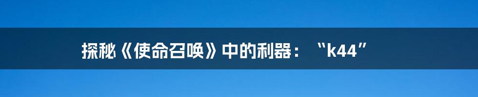 探秘《使命召唤》中的利器:“k44”