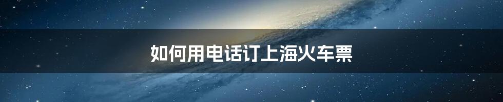 如何用电话订上海火车票