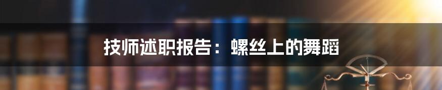 技师述职报告:螺丝上的舞蹈