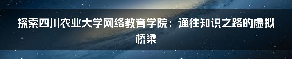 探索四川农业大学网络教育学院：通往知识之路的虚拟桥梁