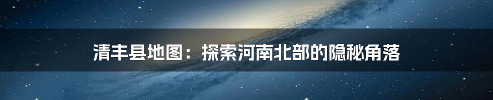 清丰县地图:探索河南北部的隐秘角落