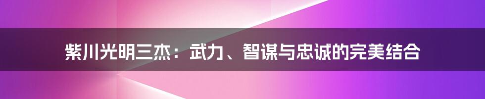 紫川光明三杰：武力、智谋与忠诚的完美结合