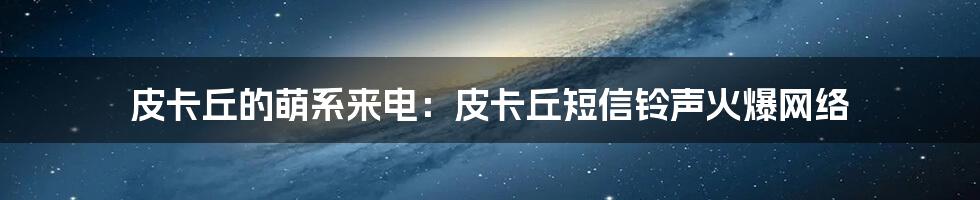 皮卡丘的萌系来电:皮卡丘短信铃声火爆网络