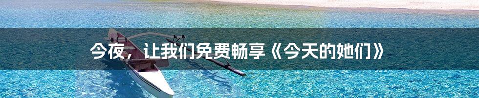 今夜，让我们免费畅享《今天的她们》