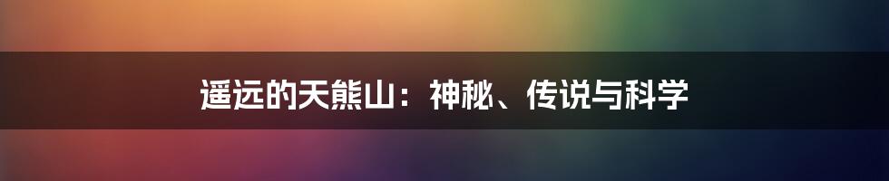 遥远的天熊山:神秘、传说与科学