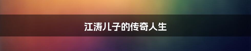 江涛儿子的传奇人生