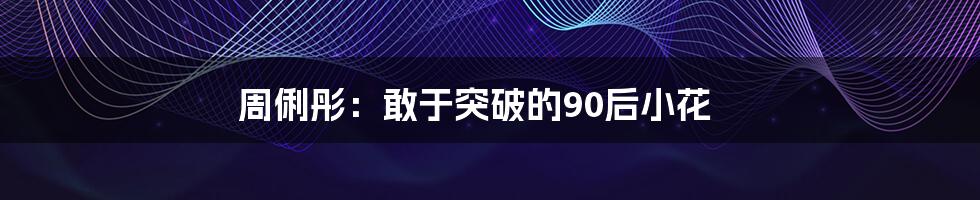 周俐彤:敢于突破的90后小花