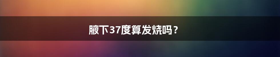 腋下37度算发烧吗？