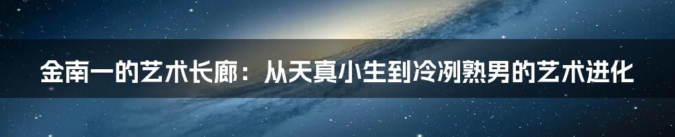 金南一的艺术长廊:从天真小生到冷冽熟男的艺术进化