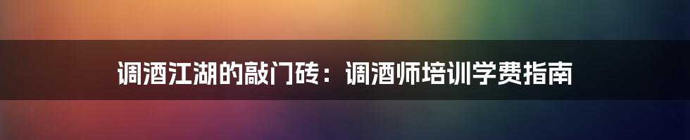 调酒江湖的敲门砖：调酒师培训学费指南