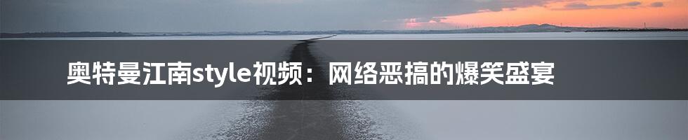 奥特曼江南style视频:网络恶搞的爆笑盛宴