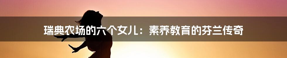 瑞典农场的六个女儿：素养教育的芬兰传奇