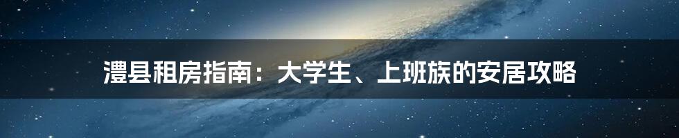 澧县租房指南:大学生、上班族的安居攻略
