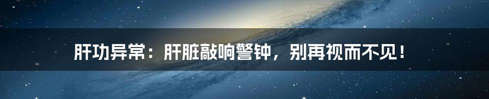 肝功异常：肝脏敲响警钟，别再视而不见！