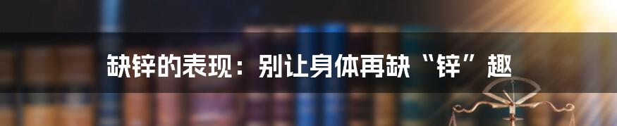 缺锌的表现：别让身体再缺“锌”趣
