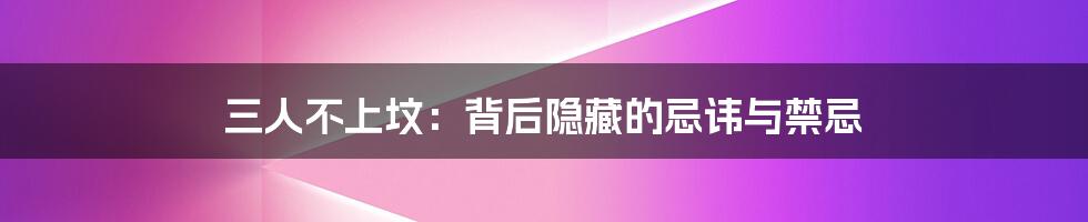 三人不上坟:背后隐藏的忌讳与禁忌
