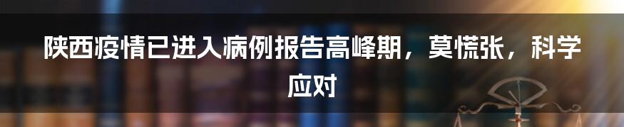 陕西疫情已进入病例报告高峰期,莫慌张,科学应对