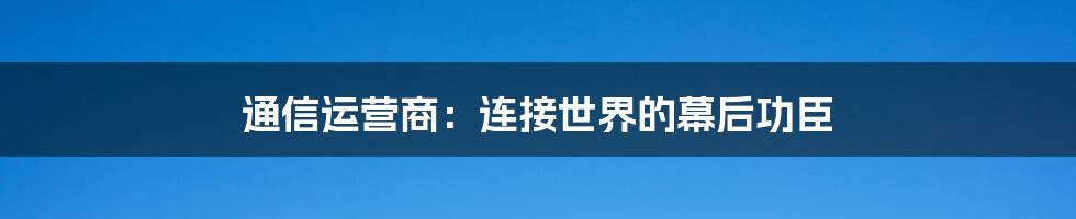 通信运营商:连接世界的幕后功臣