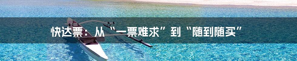 快达票:从“一票难求”到“随到随买”