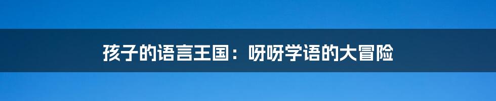 孩子的语言王国:呀呀学语的大冒险