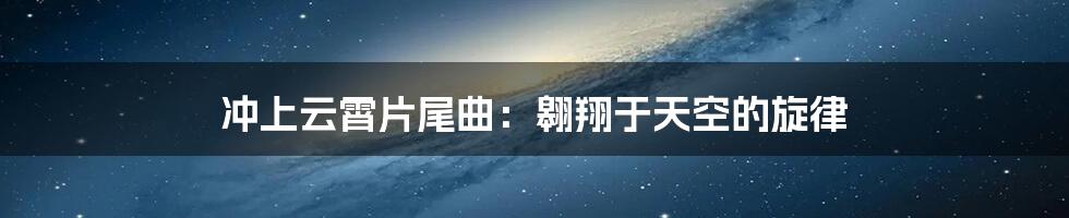 冲上云霄片尾曲:翱翔于天空的旋律