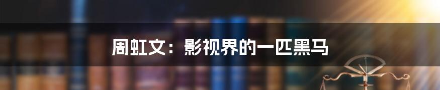 周虹文:影视界的一匹黑马