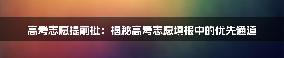 高考志愿提前批:揭秘高考志愿填报中的优先通道