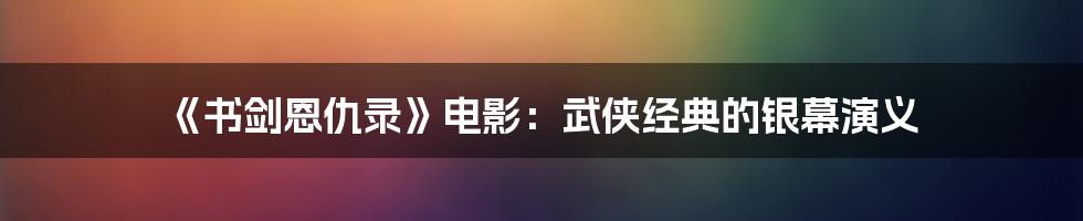《书剑恩仇录》电影:武侠经典的银幕演义