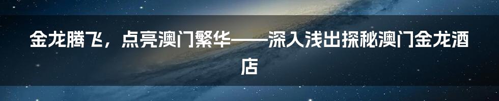 金龙腾飞,点亮澳门繁华——深入浅出探秘澳门金龙酒店