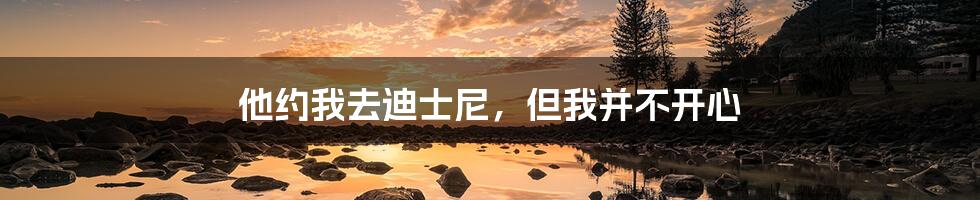 他约我去迪士尼,但我并不开心