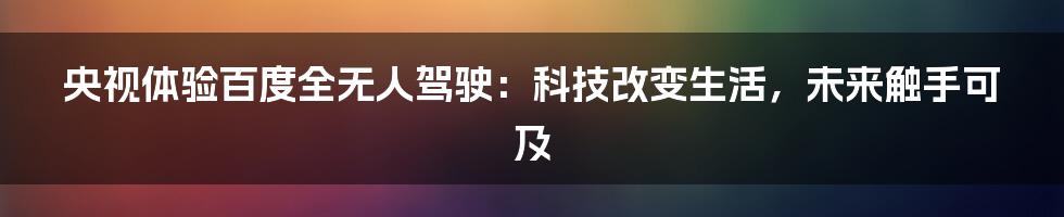 央视体验百度全无人驾驶:科技改变生活,未来触手可及