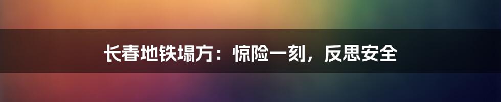 长春地铁塌方:惊险一刻,反思安全