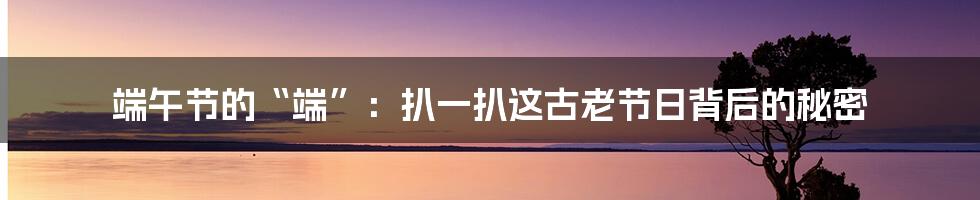 端午节的“端”:扒一扒这古老节日背后的秘密