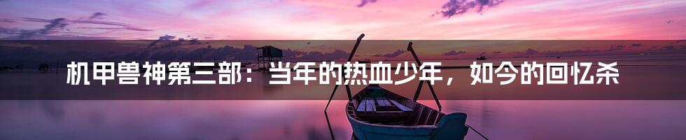 机甲兽神第三部:当年的热血少年,如今的回忆杀