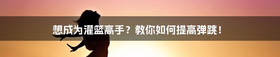 想成为灌篮高手?教你如何提高弹跳!