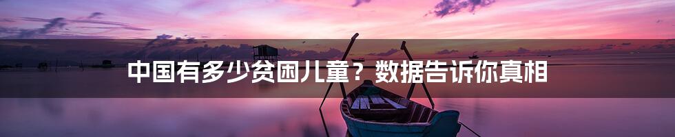 中国有多少贫困儿童?数据告诉你真相