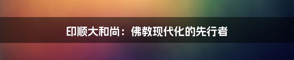 印顺大和尚：佛教现代化的先行者