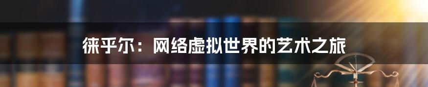 徕乎尔:网络虚拟世界的艺术之旅