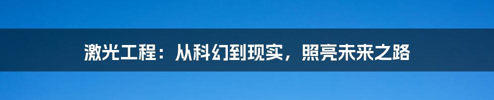 激光工程:从科幻到现实,照亮未来之路