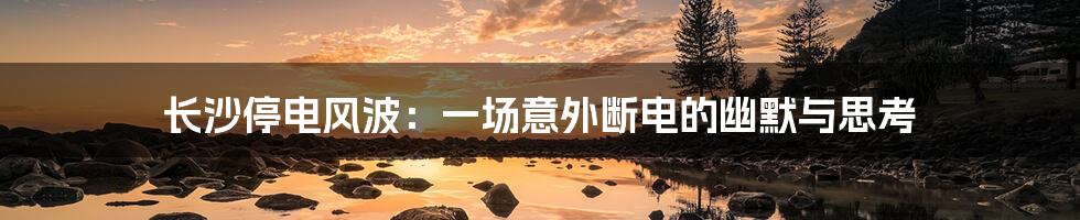 长沙停电风波:一场意外断电的幽默与思考