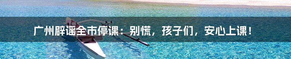 广州辟谣全市停课:别慌,孩子们,安心上课!