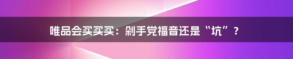 唯品会买买买:剁手党福音还是“坑”?