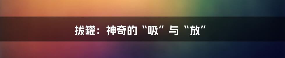 拔罐：神奇的“吸”与“放”