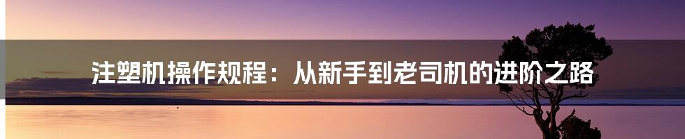 注塑机操作规程:从新手到老司机的进阶之路