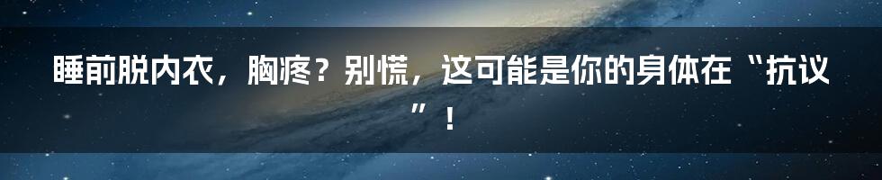 睡前脱内衣，胸疼？别慌，这可能是你的身体在“抗议”！