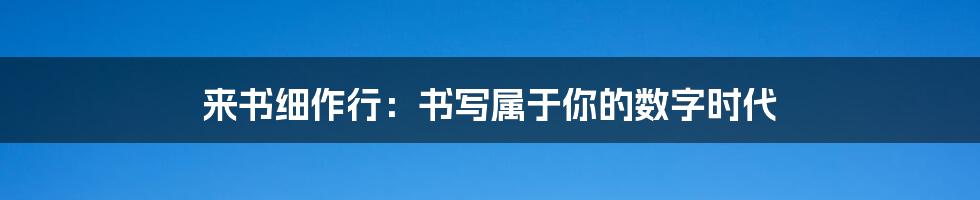 来书细作行:书写属于你的数字时代