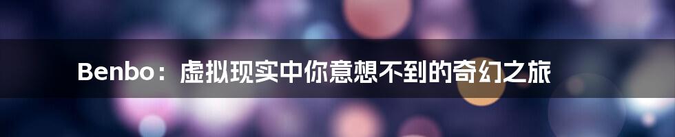 Benbo:虚拟现实中你意想不到的奇幻之旅